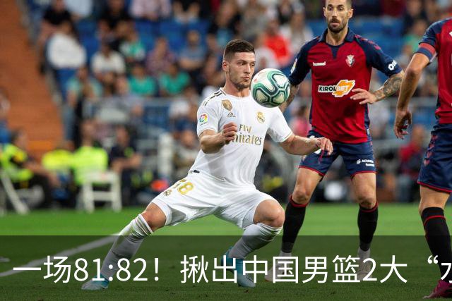 一场81:82！揪出中国男篮2大“水货” 表现拉胯 恐被郭士强弃用