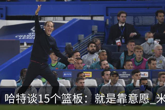 哈特谈15个篮板：就是靠意愿 米切罗和唐斯卡位文班做得很出色